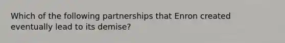 Which of the following partnerships that Enron created eventually lead to its demise?