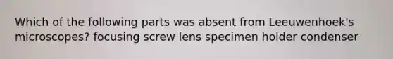 Which of the following parts was absent from Leeuwenhoek's microscopes? focusing screw lens specimen holder condenser