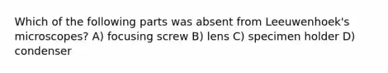 Which of the following parts was absent from Leeuwenhoek's microscopes? A) focusing screw B) lens C) specimen holder D) condenser