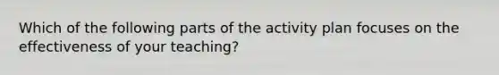 Which of the following parts of the activity plan focuses on the effectiveness of your teaching?