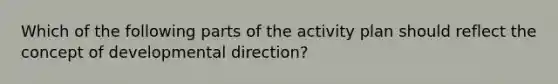 Which of the following parts of the activity plan should reflect the concept of developmental direction?