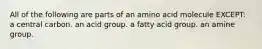 All of the following are parts of an amino acid molecule EXCEPT: a central carbon. an acid group. a fatty acid group. an amine group.