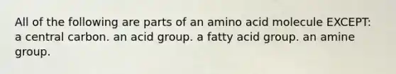 All of the following are parts of an amino acid molecule EXCEPT: a central carbon. an acid group. a fatty acid group. an amine group.