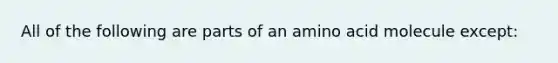 All of the following are parts of an amino acid molecule except: