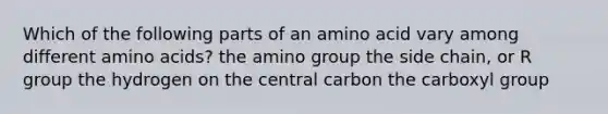 Which of the following parts of an amino acid vary among different amino acids? the amino group the side chain, or R group the hydrogen on the central carbon the carboxyl group