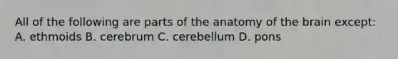 All of the following are parts of the anatomy of the brain except: A. ethmoids B. cerebrum C. cerebellum D. pons