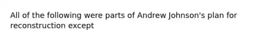 All of the following were parts of Andrew Johnson's plan for reconstruction except