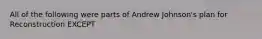 All of the following were parts of Andrew Johnson's plan for Reconstruction EXCEPT