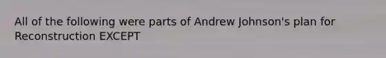 All of the following were parts of Andrew Johnson's plan for Reconstruction EXCEPT