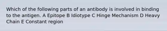 Which of the following parts of an antibody is involved in binding to the antigen. A Epitope B Idiotype C Hinge Mechanism D Heavy Chain E Constant region