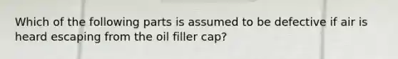 Which of the following parts is assumed to be defective if air is heard escaping from the oil filler​ cap?