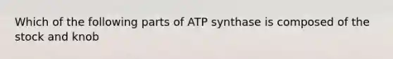 Which of the following parts of ATP synthase is composed of the stock and knob