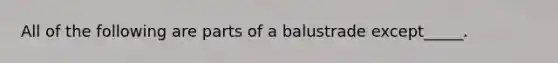 All of the following are parts of a balustrade except_____.