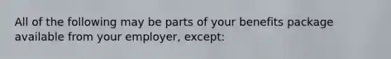 All of the following may be parts of your benefits package available from your employer, except: