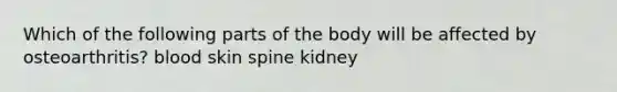 Which of the following parts of the body will be affected by osteoarthritis? blood skin spine kidney