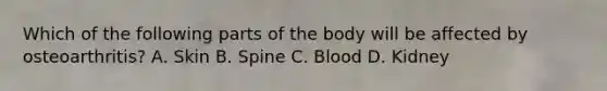 Which of the following parts of the body will be affected by osteoarthritis? A. Skin B. Spine C. Blood D. Kidney