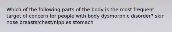 Which of the following parts of the body is the most frequent target of concern for people with body dysmorphic disorder? skin nose breasts/chest/nipples stomach