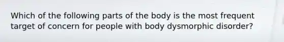 Which of the following parts of the body is the most frequent target of concern for people with body dysmorphic disorder?