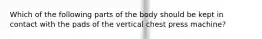 Which of the following parts of the body should be kept in contact with the pads of the vertical chest press machine?