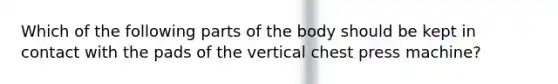 Which of the following parts of the body should be kept in contact with the pads of the vertical chest press machine?