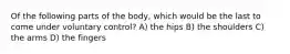 Of the following parts of the body, which would be the last to come under voluntary control? A) the hips B) the shoulders C) the arms D) the fingers