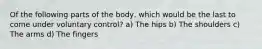 Of the following parts of the body, which would be the last to come under voluntary control? a) The hips b) The shoulders c) The arms d) The fingers