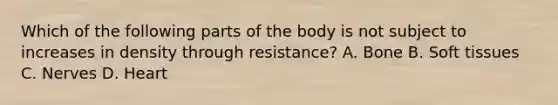 Which of the following parts of the body is not subject to increases in density through resistance? A. Bone B. Soft tissues C. Nerves D. Heart