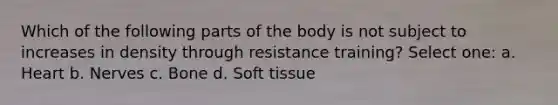 Which of the following parts of the body is not subject to increases in density through resistance training? Select one: a. Heart b. Nerves c. Bone d. Soft tissue