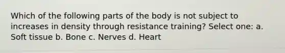 Which of the following parts of the body is not subject to increases in density through resistance training? Select one: a. Soft tissue b. Bone c. Nerves d. Heart