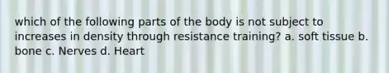 which of the following parts of the body is not subject to increases in density through resistance training? a. soft tissue b. bone c. Nerves d. Heart