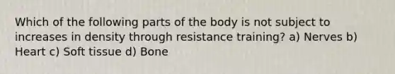 Which of the following parts of the body is not subject to increases in density through resistance training? a) Nerves b) Heart c) Soft tissue d) Bone