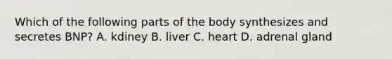 Which of the following parts of the body synthesizes and secretes BNP? A. kdiney B. liver C. heart D. adrenal gland