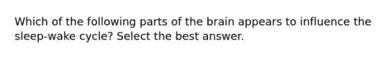 Which of the following parts of the brain appears to influence the sleep-wake cycle? Select the best answer.