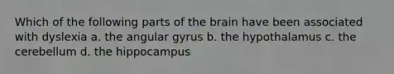 Which of the following parts of the brain have been associated with dyslexia a. the angular gyrus b. the hypothalamus c. the cerebellum d. the hippocampus