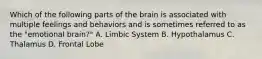 Which of the following parts of the brain is associated with multiple feelings and behaviors and is sometimes referred to as the "emotional brain?" A. Limbic System B. Hypothalamus C. Thalamus D. Frontal Lobe