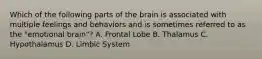 Which of the following parts of the brain is associated with multiple feelings and behaviors and is sometimes referred to as the "emotional brain"? A. Frontal Lobe B. Thalamus C. Hypothalamus D. Limbic System