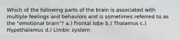 Which of the following parts of the brain is associated with multiple feelings and behaviors and is sometimes referred to as the "emotional brain"? a.) Frontal lobe b.) Thalamus c.) Hypothalamus d.) Limbic system