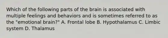 Which of the following parts of the brain is associated with multiple feelings and behaviors and is sometimes referred to as the "emotional brain?" A. Frontal lobe B. Hypothalamus C. Limbic system D. Thalamus