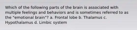 Which of the following parts of the brain is associated with multiple feelings and behaviors and is sometimes referred to as the "emotional brain"? a. Frontal lobe b. Thalamus c. Hypothalamus d. Limbic system