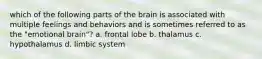 which of the following parts of the brain is associated with multiple feelings and behaviors and is sometimes referred to as the "emotional brain"? a. frontal lobe b. thalamus c. hypothalamus d. limbic system