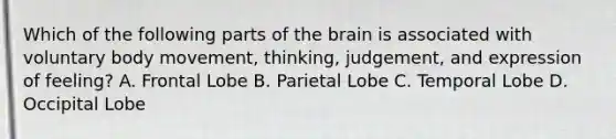 Which of the following parts of the brain is associated with voluntary body movement, thinking, judgement, and expression of feeling? A. Frontal Lobe B. Parietal Lobe C. Temporal Lobe D. Occipital Lobe