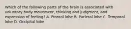 Which of the following parts of the brain is associated with voluntary body movement, thinking and judgment, and expression of feeling? A. Frontal lobe B. Parietal lobe C. Temporal lobe D. Occipital lobe