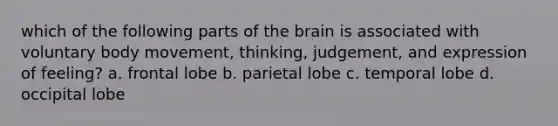 which of the following parts of the brain is associated with voluntary body movement, thinking, judgement, and expression of feeling? a. frontal lobe b. parietal lobe c. temporal lobe d. occipital lobe