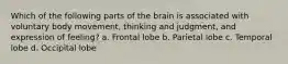 Which of the following parts of the brain is associated with voluntary body movement, thinking and judgment, and expression of feeling? a. Frontal lobe b. Parietal lobe c. Temporal lobe d. Occipital lobe