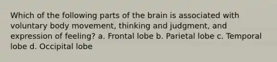 Which of the following parts of the brain is associated with voluntary body movement, thinking and judgment, and expression of feeling? a. Frontal lobe b. Parietal lobe c. Temporal lobe d. Occipital lobe