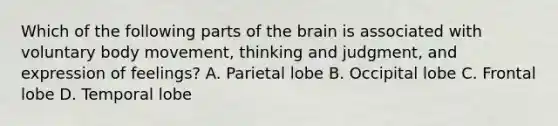 Which of the following parts of the brain is associated with voluntary body movement, thinking and judgment, and expression of feelings? A. Parietal lobe B. Occipital lobe C. Frontal lobe D. Temporal lobe