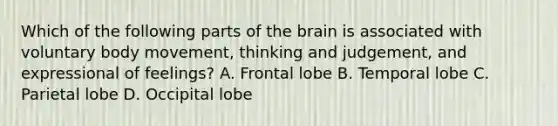 Which of the following parts of the brain is associated with voluntary body movement, thinking and judgement, and expressional of feelings? A. Frontal lobe B. Temporal lobe C. Parietal lobe D. Occipital lobe