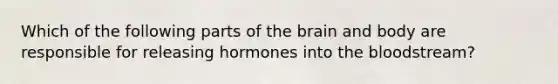 Which of the following parts of the brain and body are responsible for releasing hormones into the bloodstream?