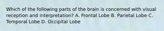 Which of the following parts of the brain is concerned with visual reception and interpretation? A. Frontal Lobe B. Parietal Lobe C. Temporal Lobe D. Occipital Lobe