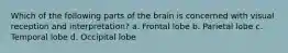 Which of the following parts of the brain is concerned with visual reception and interpretation? a. Frontal lobe b. Parietal lobe c. Temporal lobe d. Occipital lobe